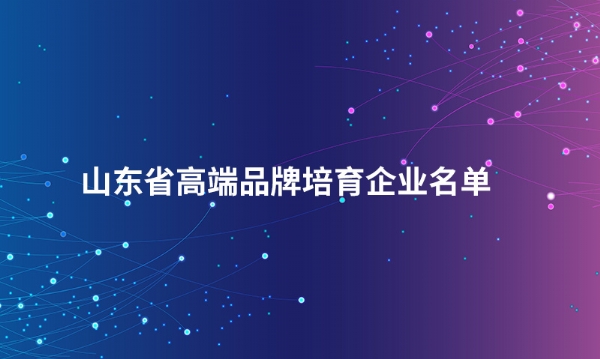 山东【半岛平台app】中国有限公司股份有限公司入选“山东省高端品牌培育企业名单”